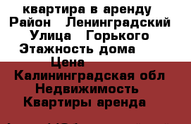 квартира в аренду › Район ­ Ленинградский › Улица ­ Горького › Этажность дома ­ 5 › Цена ­ 9 500 - Калининградская обл. Недвижимость » Квартиры аренда   